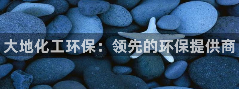 亿万先生网址生：大地化工环保：领先的环保提供商