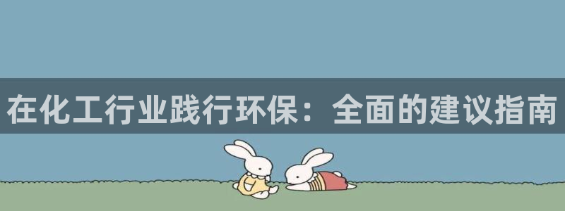 亿万网友在线实时为您解答问题：在化工行业践行环保：全面的建议指南