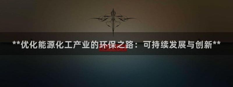 亿万手游官网首页：**优化能源化工产业的环保之路：可持续发展与创新**