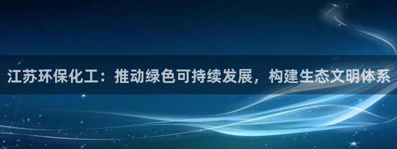 亿万先生手机网：江苏环保化工：推动绿色可持续发展，构建生态文明体系