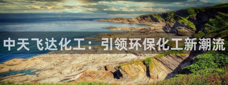 亿万先生手机客户端：中天飞达化工：引领环保化工新潮流