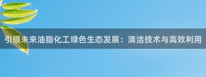 亿万先生客户端官网：引领未来油脂化工绿色生态发展：清洁技术与高效利用