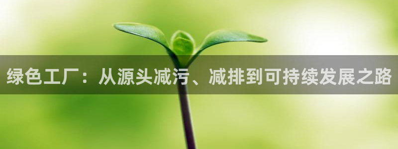 亿万先生官方网站下载安装：绿色工厂：从源头减污、减排到可持续发展之路