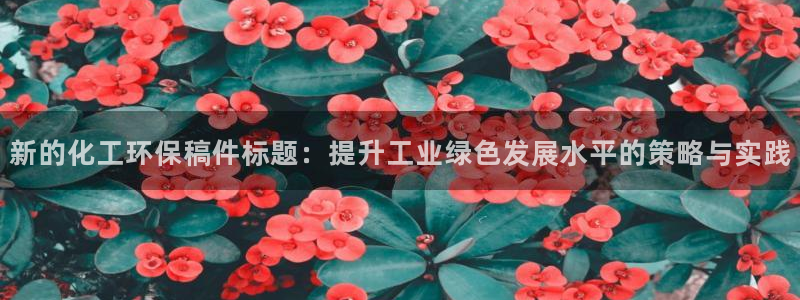 亿万先生 手机版下载：新的化工环保稿件标题：提升工业绿色发展水平的策略与实践