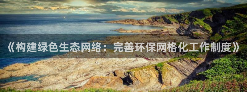 亿万城市手游官网：《构建绿色生态网络：完善环保网格化工作制度》
