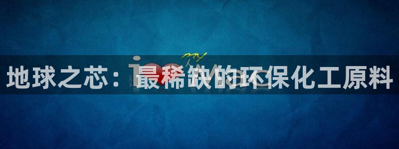 亿万先生客服联系方式：地球之芯：最稀缺的环保化工原料