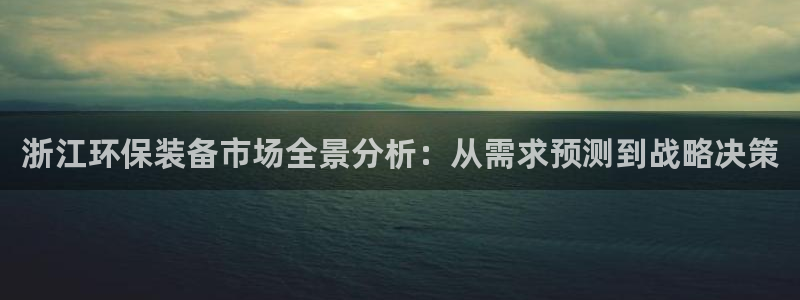 亿万官网字幕组官网下载：浙江环保装备市场全景分析：从需求预测到战略决策
