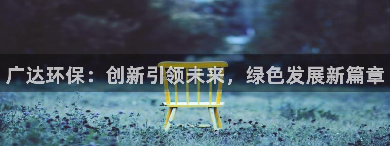 亿万先生下载网址app：广达环保：创新引领未来，绿色发展新篇章