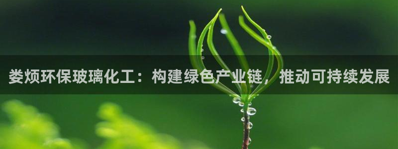 亿万下载第三季：娄烦环保玻璃化工：构建绿色产业链，推动可持续发展