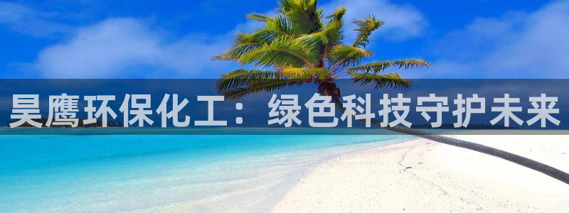亿万先生 手机版下载最新版：昊鹰环保化工：绿色科技守护未来