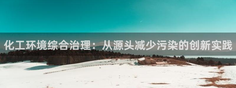亿万手游官网首页：化工环境综合治理：从源头减少污染的创新实践