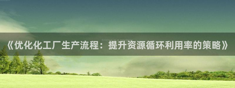 亿万下载徐家汇朋友圈说说：《优化化工厂生产流程：提升资源循环利用率的策略》
