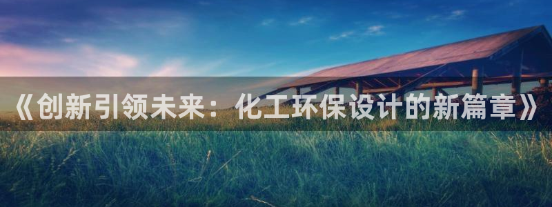 亿万网友在线实时为您解答：《创新引领未来：化工环保设计的新篇章》