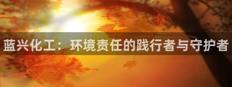 亿万剪辑：蓝兴化工：环境责任的践行者与守护者