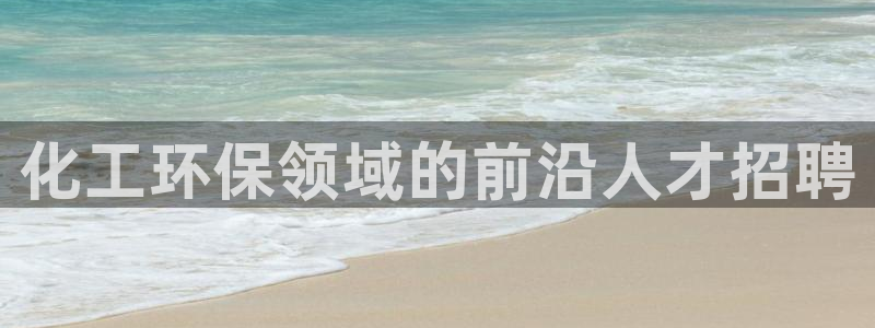 亿万先生客服联系：化工环保领域的前沿人才招聘