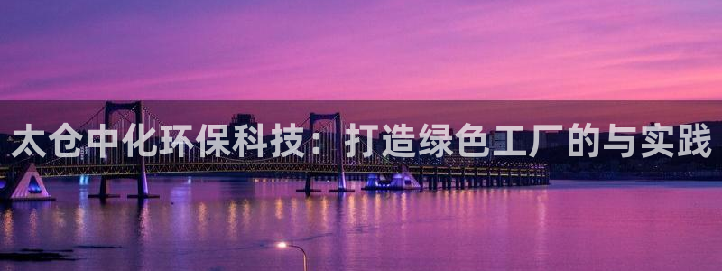 亿万先生手机客户端：太仓中化环保科技：打造绿色工厂的与实践