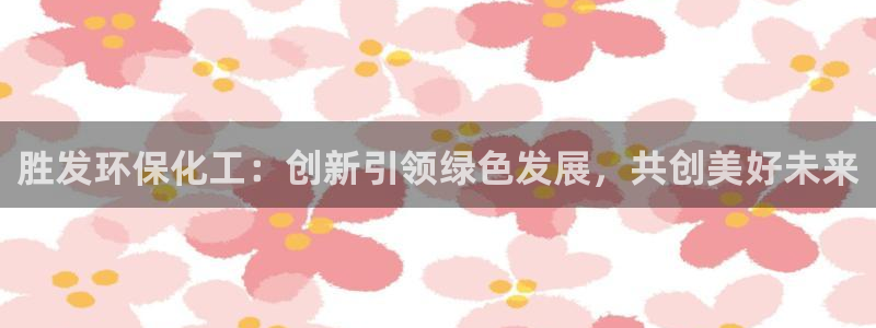 亿万先生游戏平台网址：胜发环保化工：创新引领绿色发展，共创美好未来