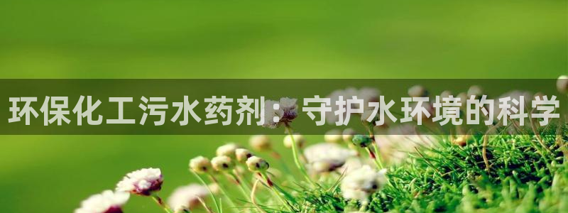 亿万手游官网首页：环保化工污水药剂：守护水环境的科学