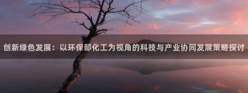 亿万先生合并：创新绿色发展：以环保部化工为视角的科技与产业协同发展策略探讨
