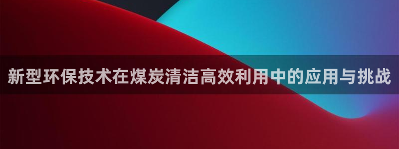 亿万先生网页在线客服：新型环保技术在煤炭清洁高效利用中的应用与挑战