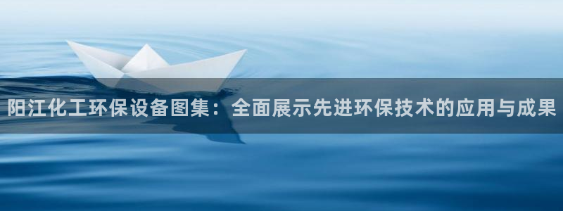 亿万啥意思：阳江化工环保设备图集：全面展示先进环保技术的应用与成果
