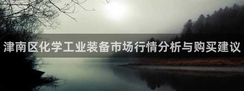 亿万钱包app下载：津南区化学工业装备市场行情分析与购买建议