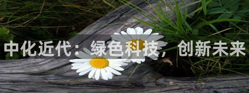 亿万先生官方网站客户端下载安装最新版：中化近代：绿色科技，创新未来