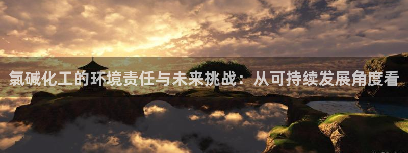 亿万先生手机版入口在哪看：氯碱化工的环境责任与未来挑战：从可持续发展角度看