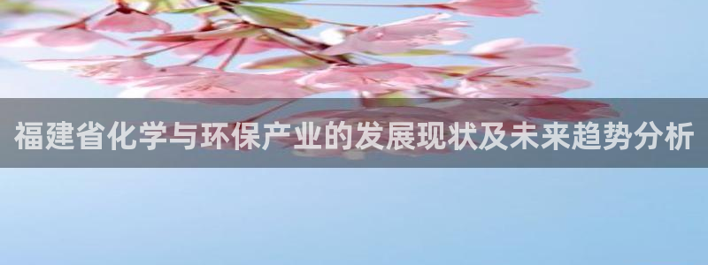 亿万国际app：福建省化学与环保产业的发展现状及未来趋势分析