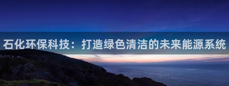 亿万国际：石化环保科技：打造绿色清洁的未来能源系统