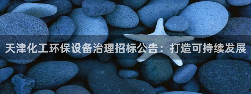 亿万先生合并：天津化工环保设备治理招标公告：打造可持续发展