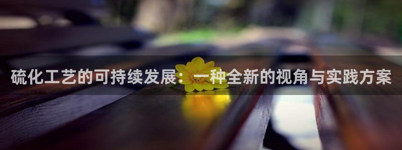 亿万先生网页版登录：硫化工艺的可持续发展：一种全新的视角与实践方案