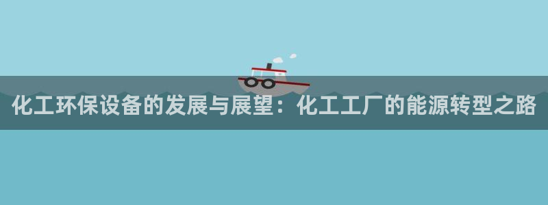 亿万先生官方网站客户端下载安装最新版：化工环保设备的发展与展望：化工工厂的能源转型之路