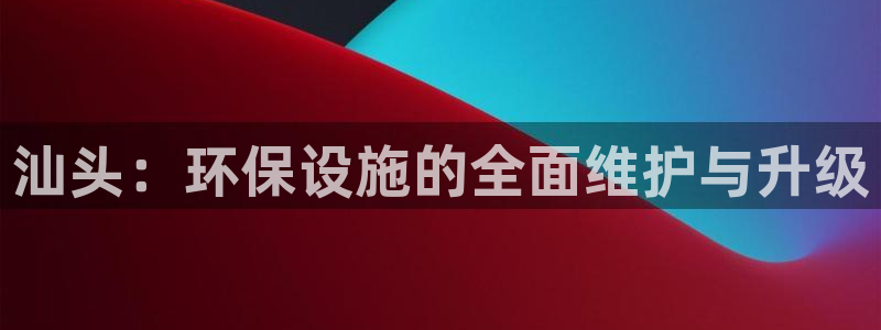 亿万先生mr网址：汕头：环保设施的全面维护与升级