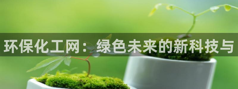 亿万先生合并网址在哪：环保化工网：绿色未来的新科技与