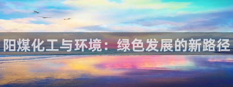 亿万先生合并网址是多少：阳煤化工与环境：绿色发展的新路径