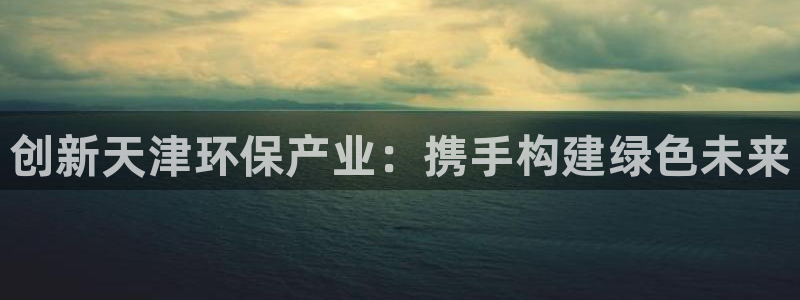 亿万先生情侣车有什么用：创新天津环保产业：携手构建绿色未来