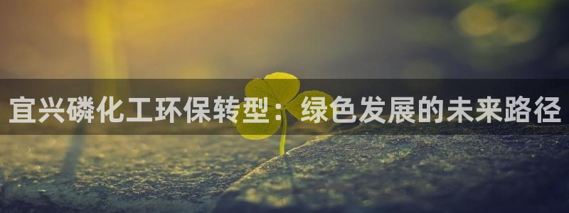 亿万先生 手机版下载最新版：宜兴磷化工环保转型：绿色发展的未来路径