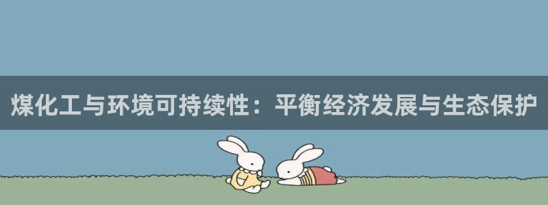 亿万先生app：煤化工与环境可持续性：平衡经济发展与生态保护