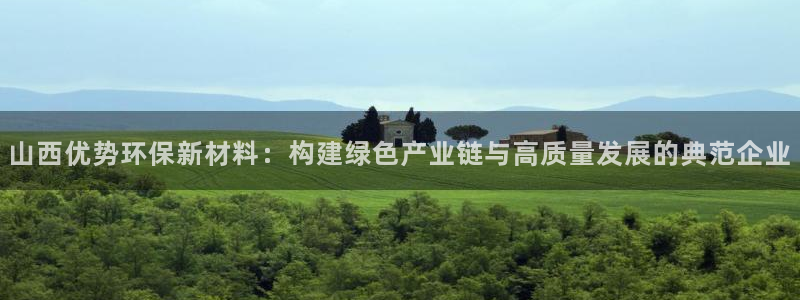 亿万先生客户端官网登录不了：山西优势环保新材料：构建绿色产业链与高质量发展的典范企业