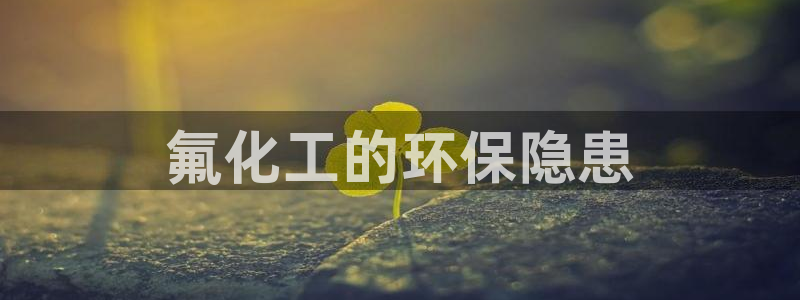 亿万先生手游下载安装：氟化工的环保隐患