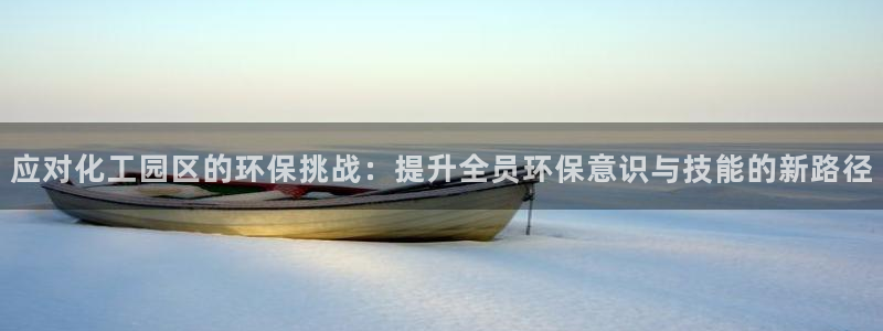亿万先生手游下载安装：应对化工园区的环保挑战：提升全员环保意识与技能的新路径