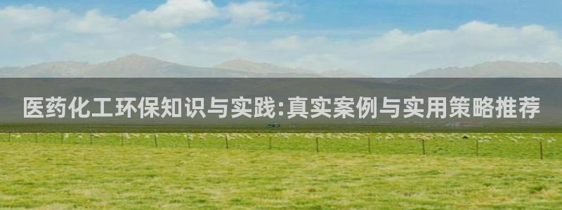 亿万先生官方客服：医药化工环保知识与实践:真实案例与实用策略推荐