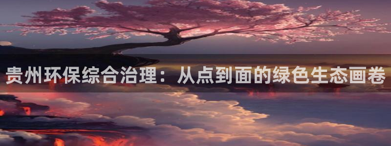 亿万先生mr01官网 - 亿万先生手机版入：贵州环保综合治理：从点到面的绿色生态画卷