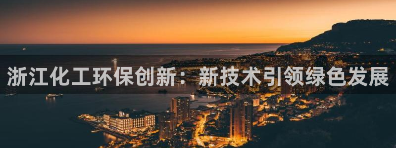 亿万乐购生活超市：浙江化工环保创新：新技术引领绿色发展