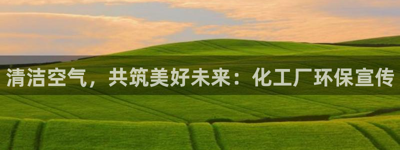 亿万先生网红：清洁空气，共筑美好未来：化工厂环保宣传