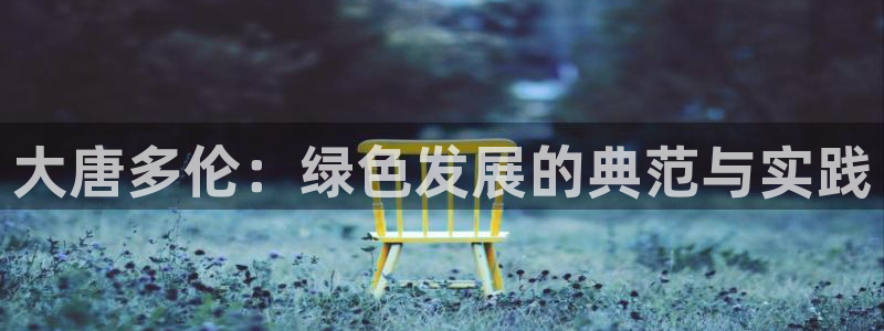 亿万先生手机网：大唐多伦：绿色发展的典范与实践