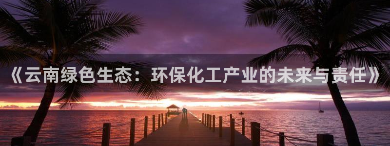 亿万先生手机网页：《云南绿色生态：环保化工产业的未来与责任》