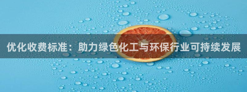亿万先生官方网站客户端下载安装手机版：优化收费标准：助力绿色化工与环保行业可持续发展