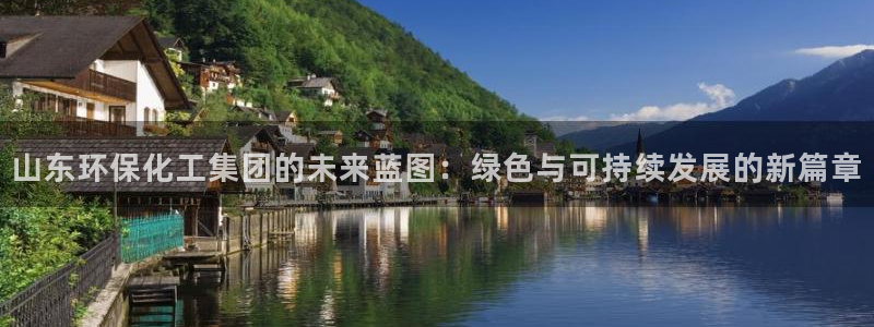 亿万手游官网：山东环保化工集团的未来蓝图：绿色与可持续发展的新篇章